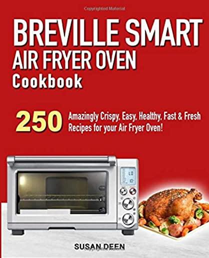 Breville Smart Air Fryer Oven Cookbook: 250 Amazingly Crispy, Easy, Healthy, Fast & Fresh Recipes for your Breville Air Fryer Oven!