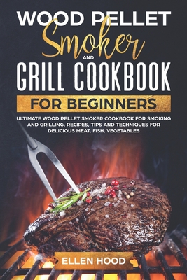 Wood Pellet Smoker and Grill Cookbook for Beginners: Ultimate Wood Pellet Smoker Cookbook for Smoking and Grilling, Recipes, Tips and Techniques for D