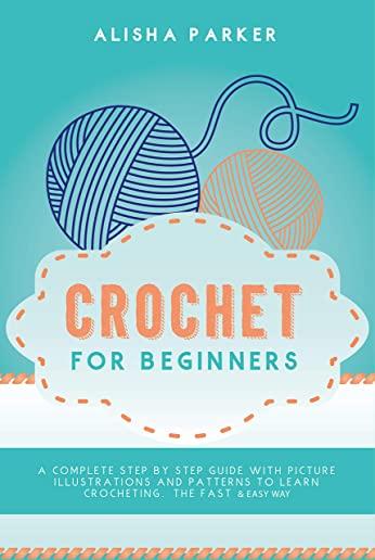 Crochet for Beginners: A Complete Step By Step Guide With Picture illustrations and Patterns To Learn Crocheting. The Fast & Easy Way