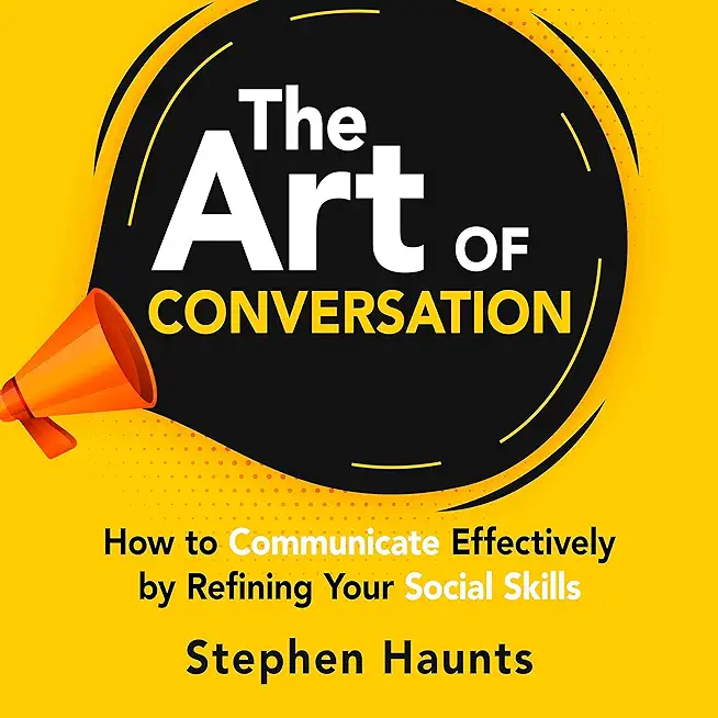The Art of Conversation: How to Communicate Effectively by Refining Your Social Skills
