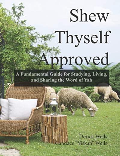 Shew Thyself Approved: A Fundamental Guide for Studying, Living, and Sharing the Word of Yah