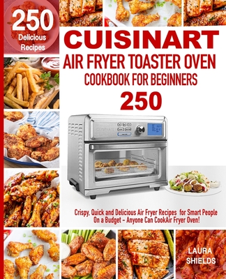 Cuisinart Air Fryer Toaster Oven Cookbook for Beginners: 250 Crispy, Quick and Delicious Air Fryer Recipes for Smart People On a Budget - Anyone Can C