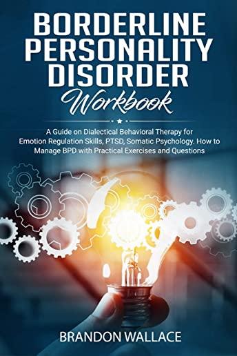 Borderline Personality Disorder Workbook: A Guide on Dialectical Behavioral Therapy for Emotion Regulation Skills, PTSD, Somatic Psychology. How to Ma