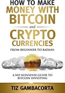 How To Make Money With Bitcoin And Crypto Currencies: From Beginner To Badass: A No-Nonsense Guide To Bitcoin Investing