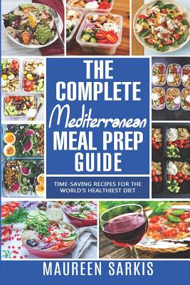 The Complete Mediterranean Meal Prep Guide: Time-Saving Recipes for the World's Healthiest Diet. The Heart-Healthy Cookbook That Teaches you to Manage