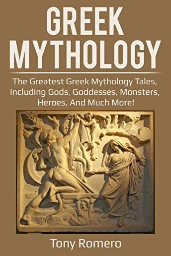 Greek Mythology: The greatest Greek Mythology tales, including gods, goddesses, monsters, heroes, and much more!