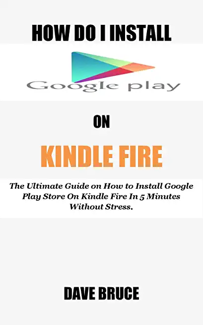 How Do I Install Google Play On Kindle Fire: The Ultimate Guide on How to Install Google Play Store On Kindle Fire In 5 Minutes without Stress.