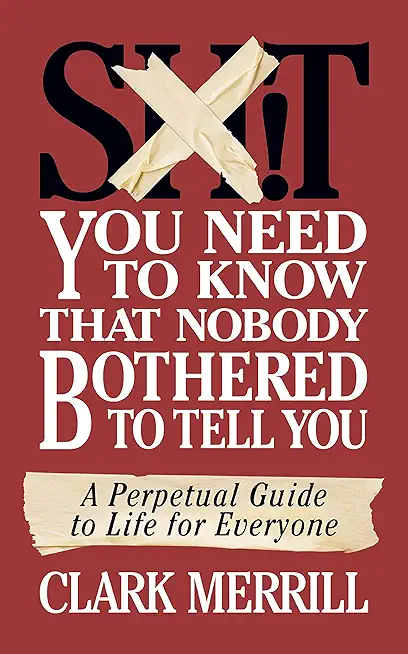 Shit You Need to Know That Nobody Bothered to Tell You: A Perpetual Guide to Life for Everyone