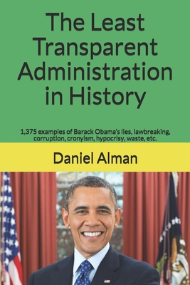 The Least Transparent Administration in History: 1,375 examples of Barack Obama's lies, lawbreaking, corruption, cronyism, hypocrisy, waste, etc.