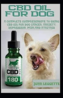 CBD Oil for Dog: A Complete Comprehensive Guide to Using CBD Oil for Dog Cancer, Anxiety, Cancer, Pain, Depression and Arthritis