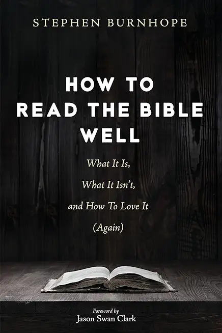 How to Read the Bible Well: What It Is, What It Isn't, and How To Love It (Again)