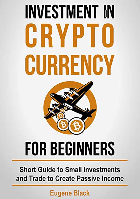 Investment in Crypto Currency for Beginners: Short Guide to Small Investments and Trade to Create Passive Income