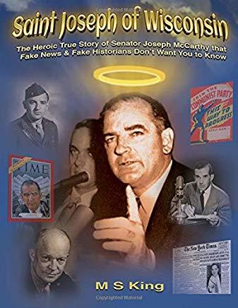 Saint Joseph of Wisconsin: The Heroic True Story of Senator Joseph McCarthy that Fake News & Fake Historians Don't Want You to Know