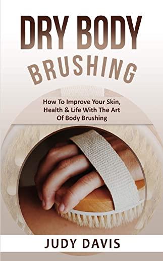 Dry Body Brushing: How to Improve Your Skin, Health & Life with the Art of Body Brushing
