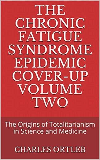 The Chronic Fatigue Syndrome Epidemic Cover-Up Volume Two: The Origins of Totalitarianism in Science and Medicine