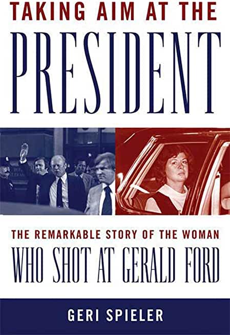 Taking Aim At The President: The Remarkable Story of the Woman Who Shot at Gerald Ford