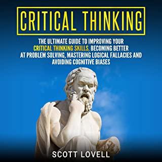 Critical Thinking: The Ultimate Guide to Improving Your Critical Thinking Skills, Becoming Better at Problem Solving, Mastering Logical F