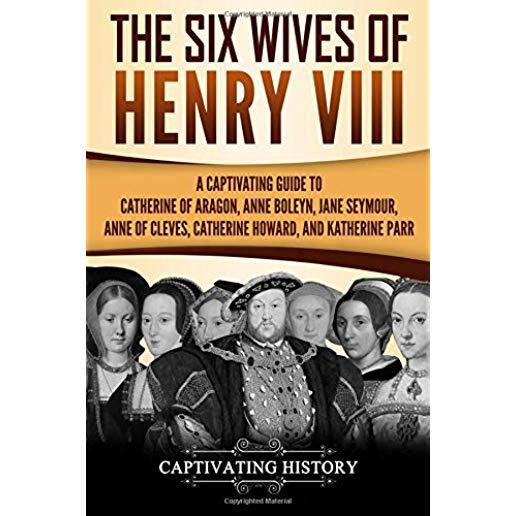 The Six Wives of Henry VIII: A Captivating Guide to Catherine of Aragon, Anne Boleyn, Jane Seymour, Anne of Cleves, Catherine Howard, and Katherine