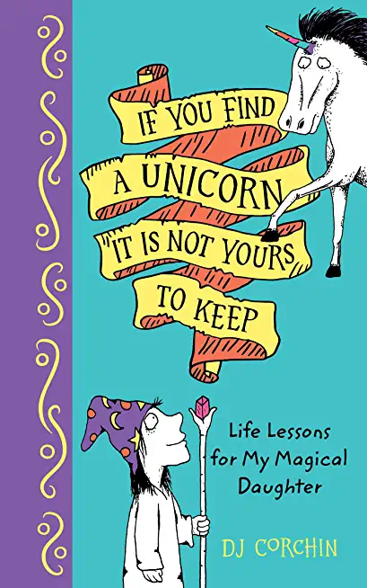 If You Find a Unicorn, It Is Not Yours to Keep: Life Lessons for My Magical Daughter