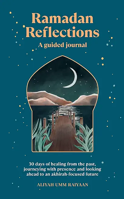 Ramadan Reflections: A Guided Journal: 30 Days of Healing from Your Past, Being Present and Looking Ahead to an Akhirah-Focused Future