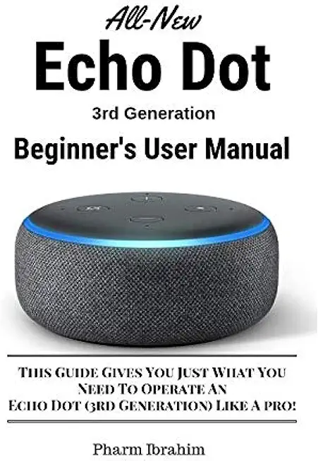 All-New Echo Dot (3rd Generation) Beginner's User Manual: This Guide Gives You Just What You Need to Operate an Echo Dot (3rd Generation) Like a Pro!