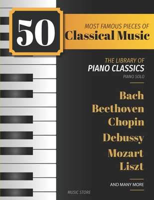 50 Most Famous Pieces of Classical Music: The Library of Piano Classics Bach, Beethoven, Bizet, Chopin, Debussy, Liszt, Mozart, Schubert, Strauss and