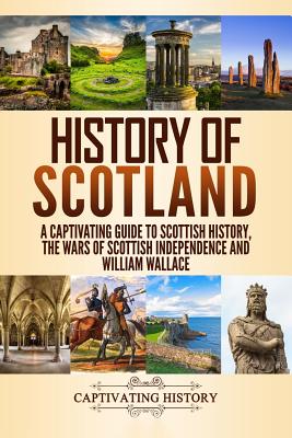 History of Scotland: A Captivating Guide to Scottish History, the Wars of Scottish Independence and William Wallace
