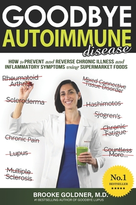 Goodbye Autoimmune Disease: How to Prevent and Reverse Chronic Illness and Inflammatory Symptoms Using Supermarket Foods