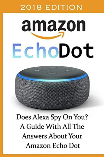 Amazon Echo Dot 2018: Does Alexa Spy on You? a Guide with All the Answers about Your Amazon Echo Dot: (3rd Generation, Amazon Echo, Dot, Ech