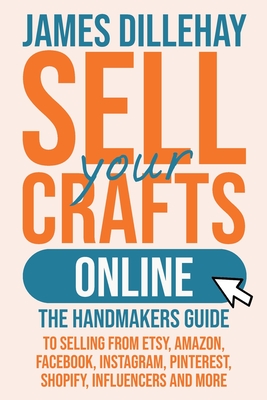 Sell Your Crafts Online: The Handmakers Guide to Selling from Etsy, Amazon, Facebook, Instagram, Pinterest, Shopify, Influencers and More