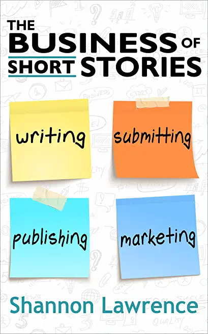 The Business of Short Stories: Writing, Submitting, Publishing, and Marketing