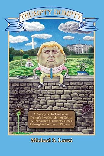 Trumpty Dumpty: A Parody Is On The Loose, Trump's Invaded Mother Goose; A Chronicle Of Trumpty Times, Reimagined In Classic Rhymes