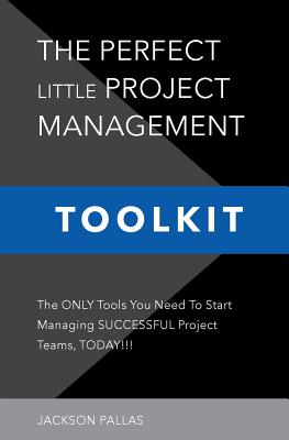 The Perfect Little Project Management Toolkit: The Only Tools You Need To Start Managing Successful Project Teams, Today!!!
