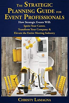 The Strategic Planning Guide for Event Professionals: How Strategic Events Will: Ignite Your Career, Transform Your Company & Elevate the Entire Meeti
