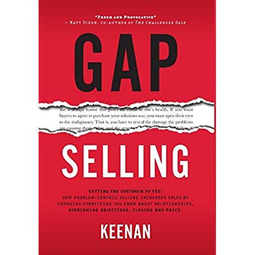 Gap Selling: Getting the Customer to Yes: How Problem-Centric Selling Increases Sales by Changing Everything You Know About Relatio