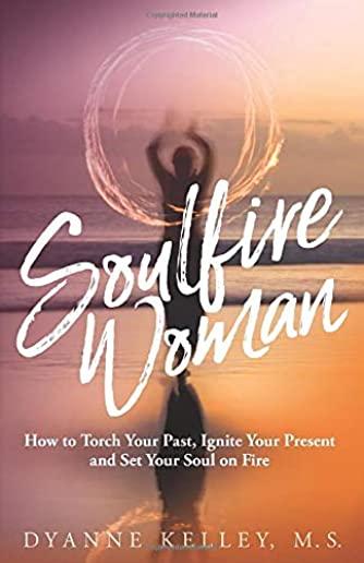 Soulfire Woman: How to Torch Your Past, Ignite Your Present and Set Your Soul on Fire