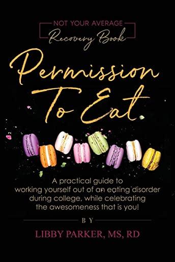 Permission To Eat: A practical guide to working yourself out of an eating disorder during college, while celebrating the awesomeness that