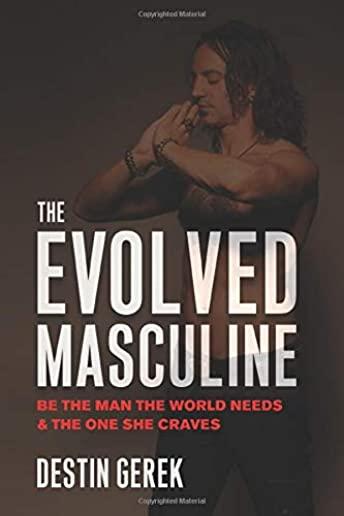 The Evolved Masculine: Be the Man the World Needs & the One She Craves