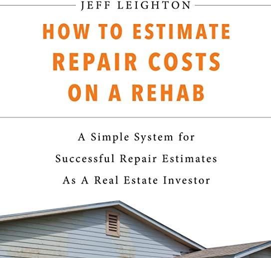 How To Estimate Repair Costs On A Rehab: : A Simple System For Successful Repair Estimates As A Real Estate Investor