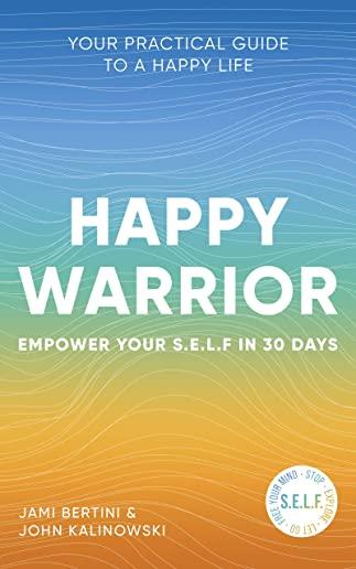 Happy Warrior: Empower Your S.E.L.F. in 30 Days Your Practical Guide to a Happy Life