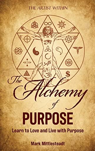 The Alchemy of Purpose: Learn to Love and Live with Purpose