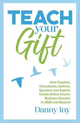 Teach Your Gift: How Coaches, Consultants, Authors, Speakers, and Experts Create Online Course Business Success in 2020 and Beyond