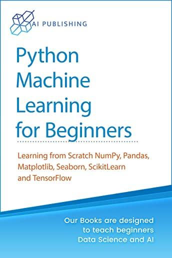 Python Machine Learning for Beginners: Learning from scratch NumPy, Pandas, Matplotlib, Seaborn, Scikitlearn, and TensorFlow for Machine Learning and