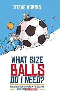 What Size Balls Do I Need?: A Roadmap for Survival In The Dizzying World of Youth Sports