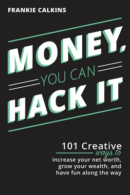 Money, You Can Hack It: 101 Creative Ways To Increase Your Net Worth, Grow Your Wealth, and Have Fun Along The Way: 101 Creative Ways To Incre