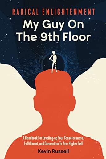Radical Enlightenment: My Guy On The 9th Floor: A Handbook for Leveling-Up Your Consciousness, Fulfillment, and Connection to Your Higher Sel