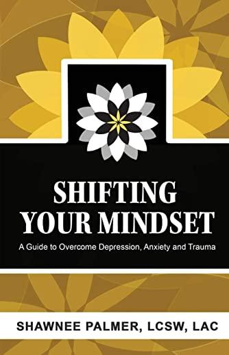 Shifting Your Mindset: A Guide to Overcome Depression, Anxiety and Trauma
