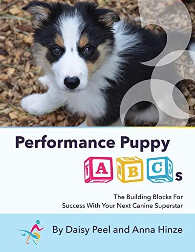 Performance Puppy ABCs: The Building Blocks For Success With Your Next Canine Superstar