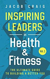 Inspiring Leaders in Health & Fitness, Vol. 1: The Ultimate Guide to Building a Better You