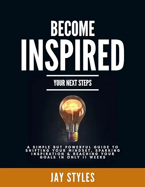 Become Inspired: Your Next Steps: A Simple but Powerful Guide to Shifting Your Mindset, Sparking Inspiration, and Reaching your Goals i